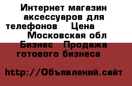 Интернет магазин аксессуаров для телефонов. › Цена ­ 50 000 - Московская обл. Бизнес » Продажа готового бизнеса   